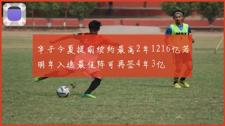 华子今夏提前续约最高2年1216亿若明年入选最佳阵可再签4年3亿