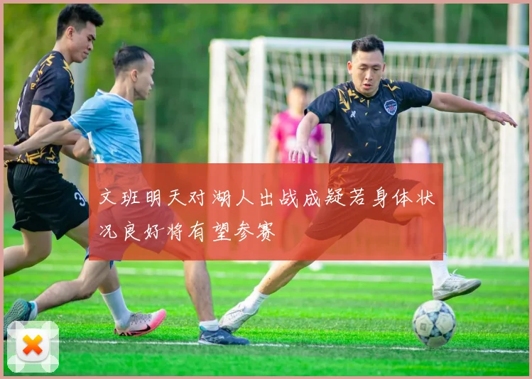 文班明天对湖人出战成疑若身体状况良好将有望参赛