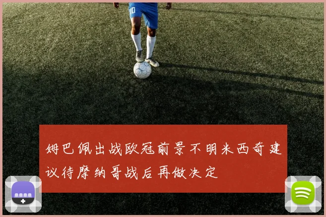 姆巴佩出战欧冠前景不明米西奇建议待摩纳哥战后再做决定