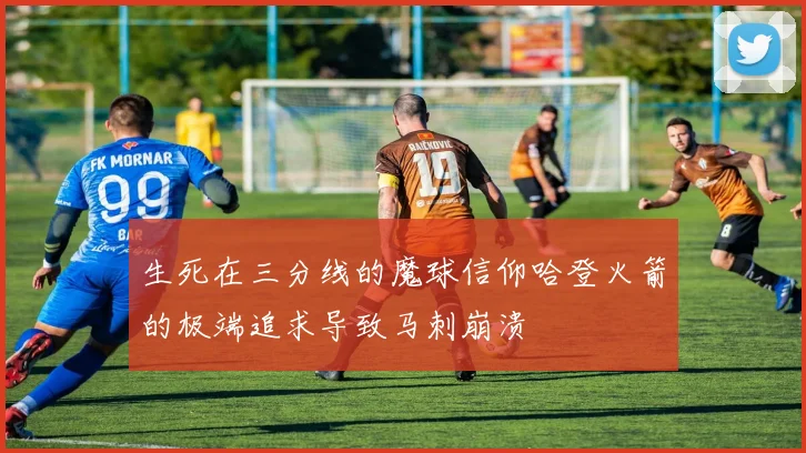 生死在三分线的魔球信仰哈登火箭的极端追求导致马刺崩溃