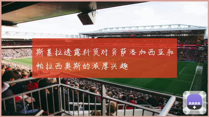 斯基拉透露科莫对贡萨洛加西亚和帕拉西奥斯的浓厚兴趣