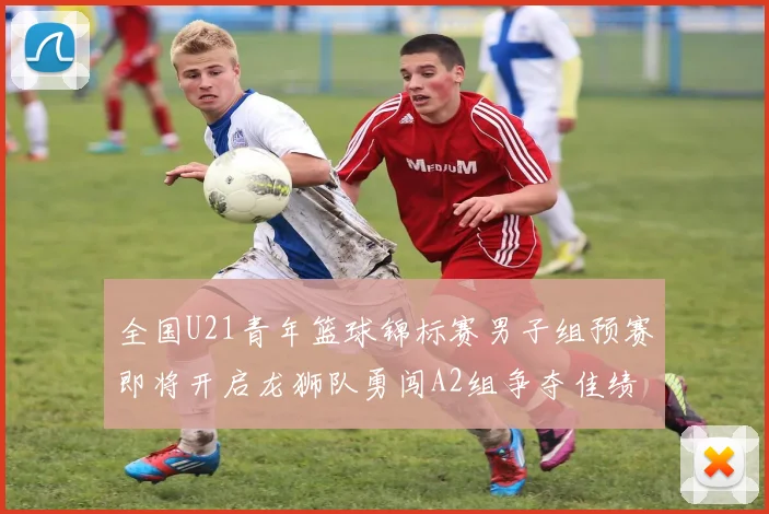 全国U21青年篮球锦标赛男子组预赛即将开启龙狮队勇闯A2组争夺佳绩