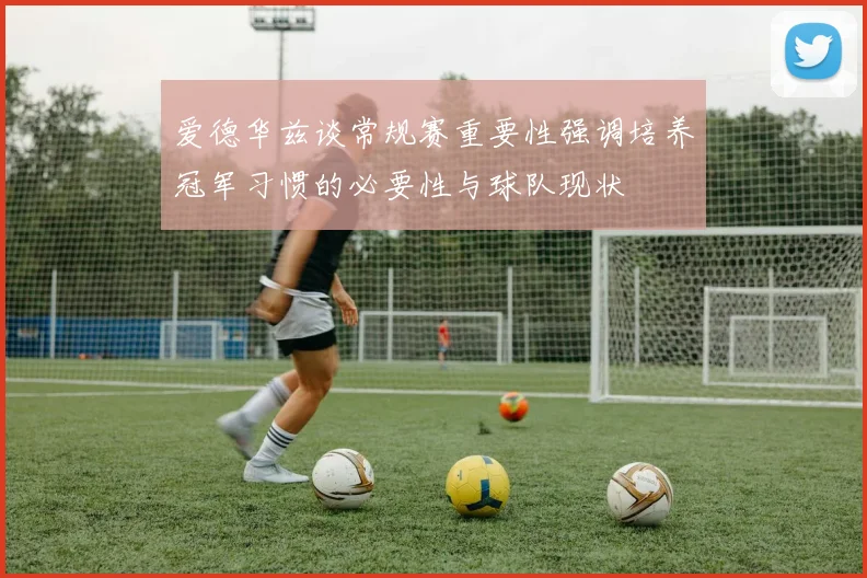 爱德华兹谈常规赛重要性强调培养冠军习惯的必要性与球队现状