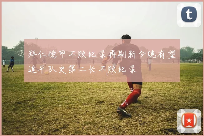 拜仁德甲不败纪录再刷新今晚有望追平队史第二长不败纪录