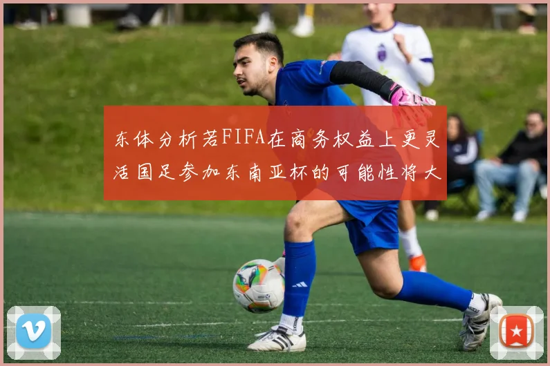 东体分析若FIFA在商务权益上更灵活国足参加东南亚杯的可能性将大增