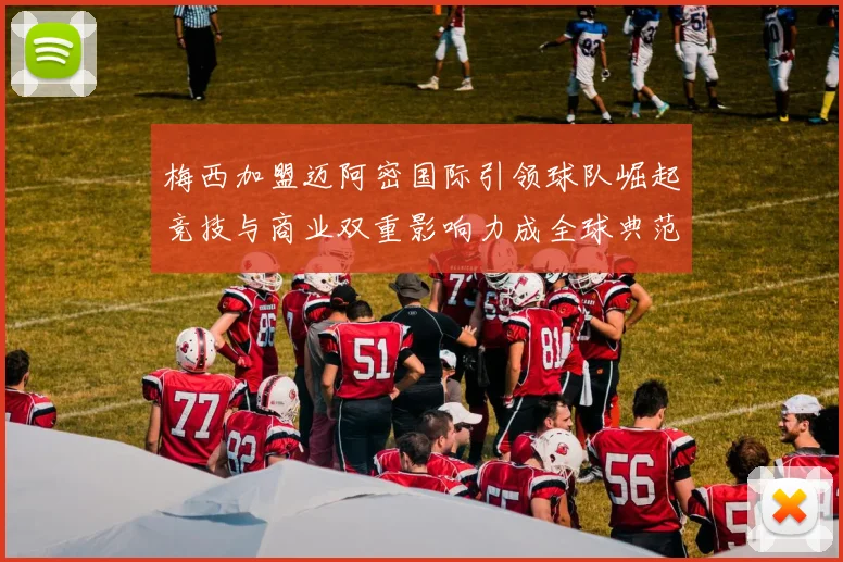 梅西加盟迈阿密国际引领球队崛起竞技与商业双重影响力成全球典范