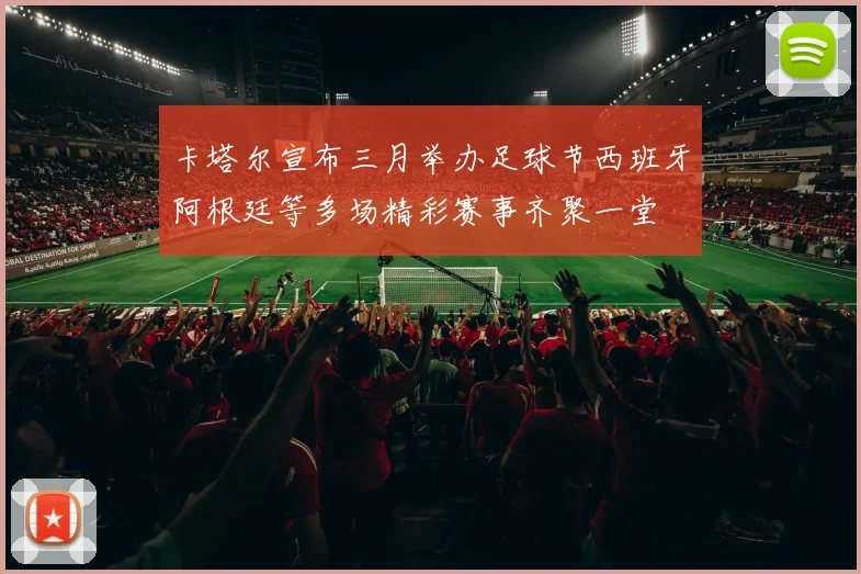 卡塔尔宣布三月举办足球节西班牙阿根廷等多场精彩赛事齐聚一堂