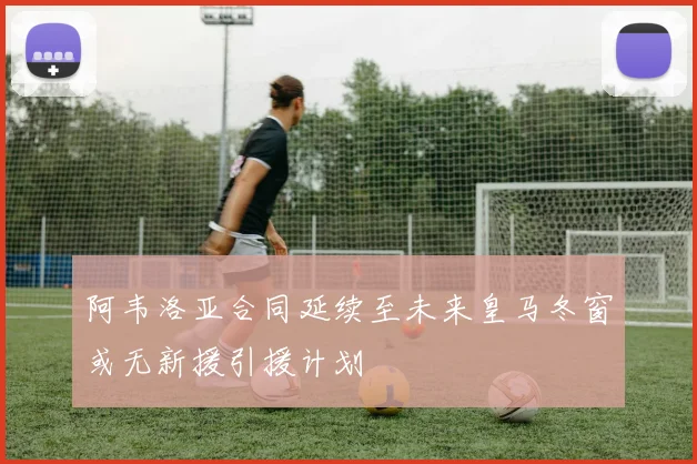 阿韦洛亚合同延续至未来皇马冬窗或无新援引援计划