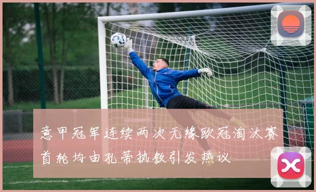 意甲冠军连续两次无缘欧冠淘汰赛首轮均由孔蒂执教引发热议