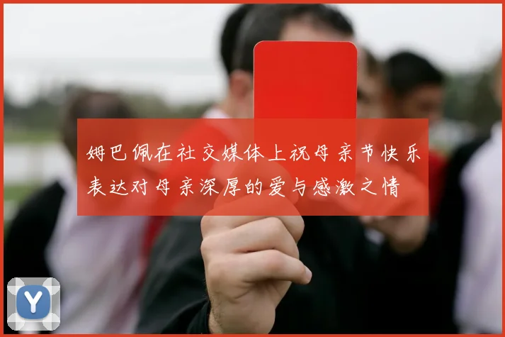 姆巴佩在社交媒体上祝母亲节快乐表达对母亲深厚的爱与感激之情