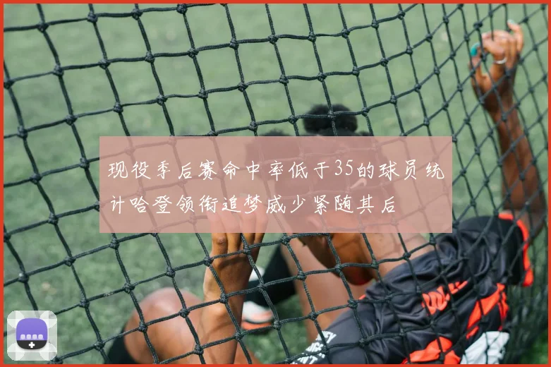 现役季后赛命中率低于35的球员统计哈登领衔追梦威少紧随其后