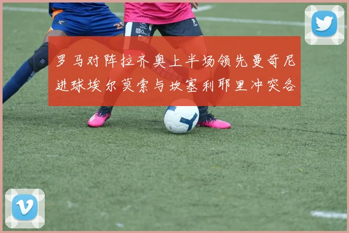 罗马对阵拉齐奥上半场领先曼奇尼进球埃尔莫索与坎塞利耶里冲突各领黄牌