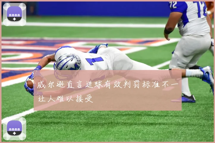 威尔逊直言进球有效判罚标准不一让人难以接受