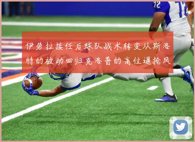 伊劳拉接任后球队战术转变从斯洛特的被动回归克洛普的高位逼抢风格