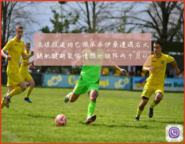 法媒报道姆巴佩弟弟伊桑遭遇右大腿肌腱断裂伤情预计缺阵两个月以上
