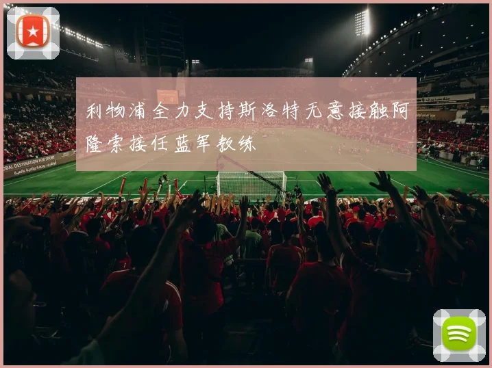 利物浦全力支持斯洛特无意接触阿隆索接任蓝军教练
