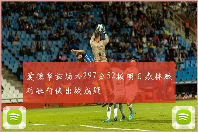爱德华兹场均297分52板明日森林狼对独行侠出战成疑