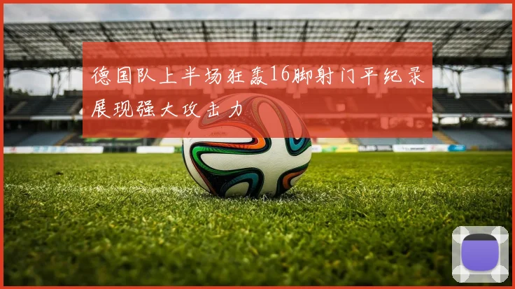 德国队上半场狂轰16脚射门平纪录展现强大攻击力