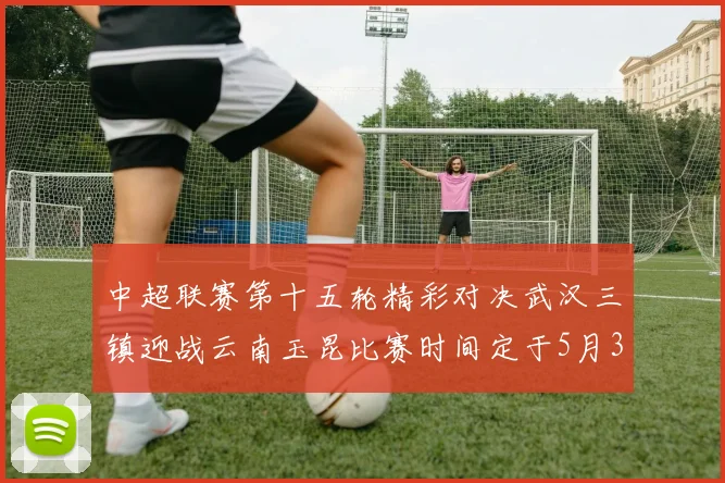 中超联赛第十五轮精彩对决武汉三镇迎战云南玉昆比赛时间定于5月31日19时35分