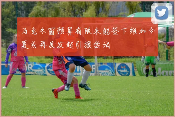 马竞冬窗预算有限未能签下维加今夏或再度发起引援尝试