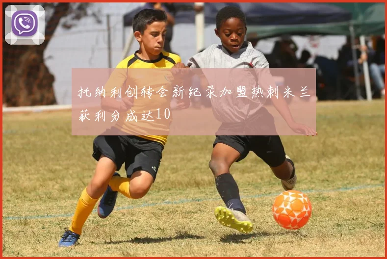 托纳利创转会新纪录加盟热刺米兰获利分成达10