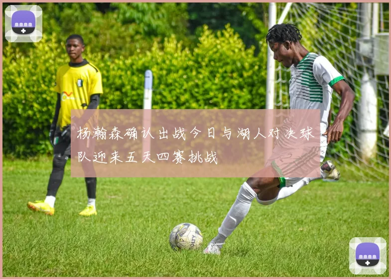 杨瀚森确认出战今日与湖人对决球队迎来五天四赛挑战