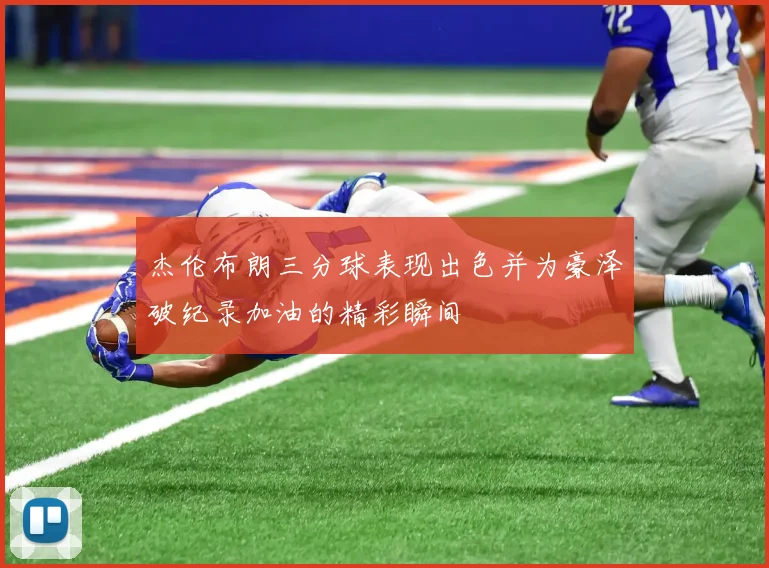 杰伦布朗三分球表现出色并为豪泽破纪录加油的精彩瞬间